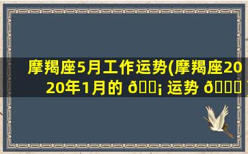 摩羯座5月工作运势(摩羯座2020年1月的 🐡 运势 🐘 )